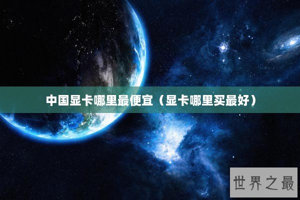 中国显卡哪里最便宜（显卡哪里买最好）