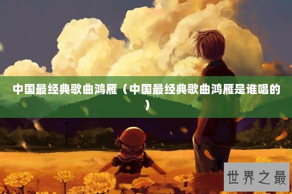 中国最经典歌曲鸿雁（中国最经典歌曲鸿雁是谁唱的）