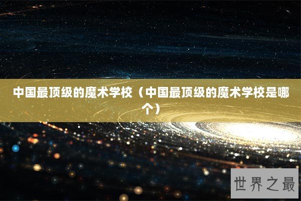 中国最顶级的魔术学校（中国最顶级的魔术学校是哪个）