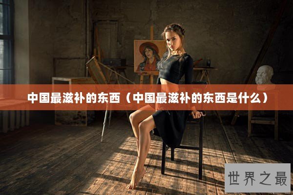 中国最滋补的东西（中国最滋补的东西是什么）