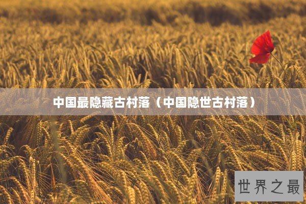 中国最隐藏古村落（中国隐世古村落）