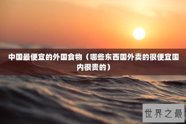 中国最便宜的外国食物（哪些东西国外卖的很便宜国内很贵的）