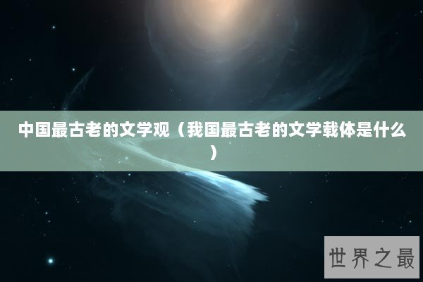 中国最古老的文学观（我国最古老的文学载体是什么）