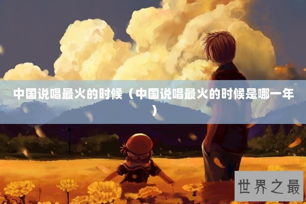 中国说唱最火的时候（中国说唱最火的时候是哪一年）