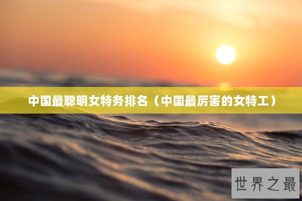 中国最聪明女特务排名（中国最厉害的女特工）