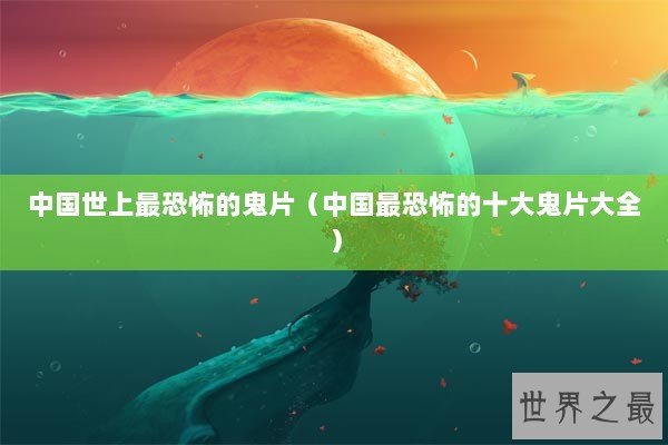 中国世上最恐怖的鬼片（中国最恐怖的十大鬼片大全）