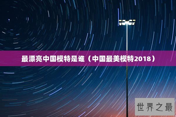 最漂亮中国模特是谁（中国最美模特2018）