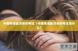 中国英语最顶级的考试（中国英语最顶级的考试是什么）