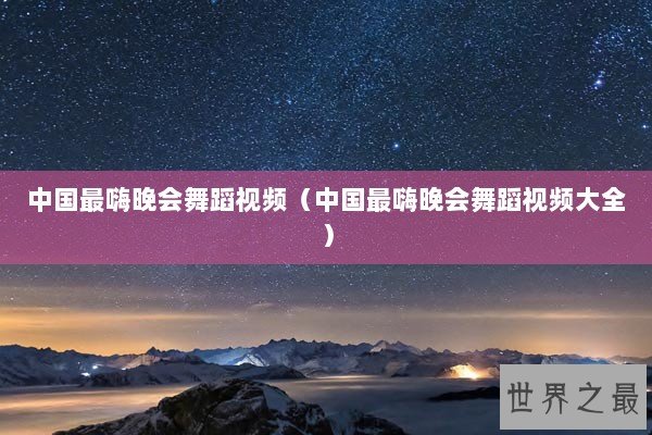 中国最嗨晚会舞蹈视频（中国最嗨晚会舞蹈视频大全）