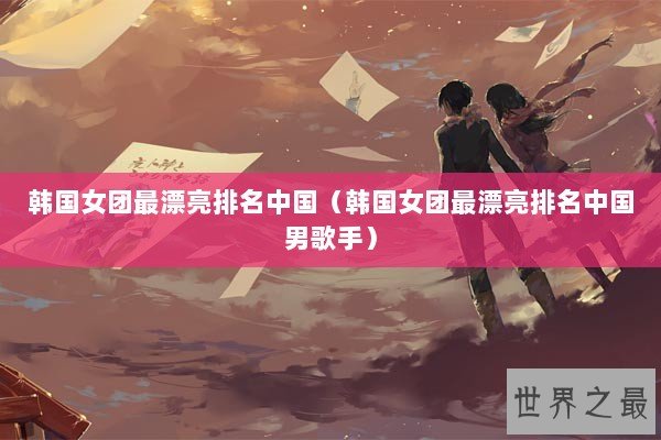 韩国女团最漂亮排名中国（韩国女团最漂亮排名中国男歌手）
