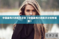 中国最伟大的航天计划（中国最伟大的航天计划有哪些）