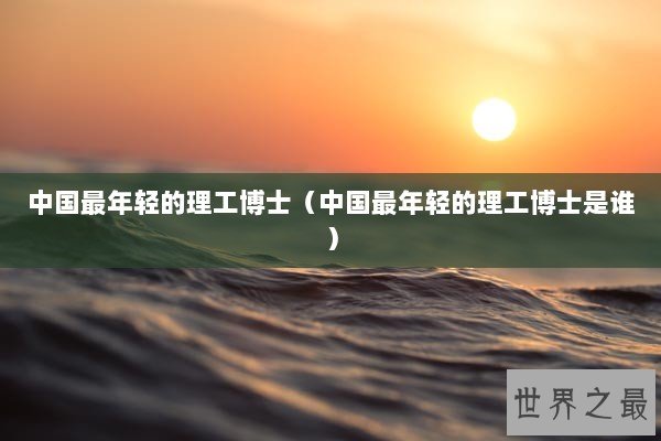 中国最年轻的理工博士（中国最年轻的理工博士是谁）
