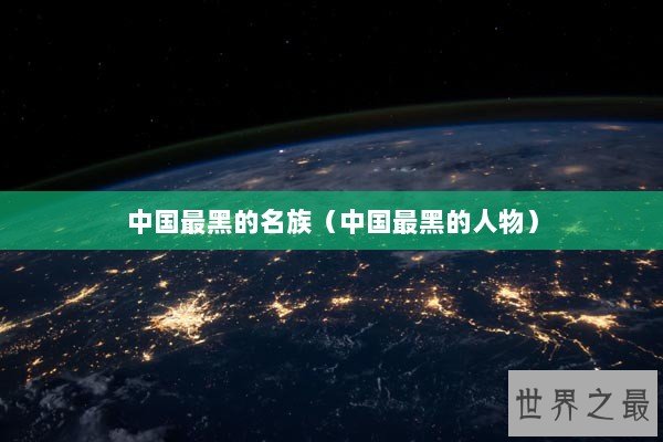 中国最黑的名族(中国最黑的人物) 中国最黑的名族(中国最黑的人物)