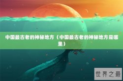中国最古老的神秘地方（中国最古老的神秘地方是哪里）
