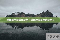 中国最牛的建筑证书（建筑方面最牛的证书）