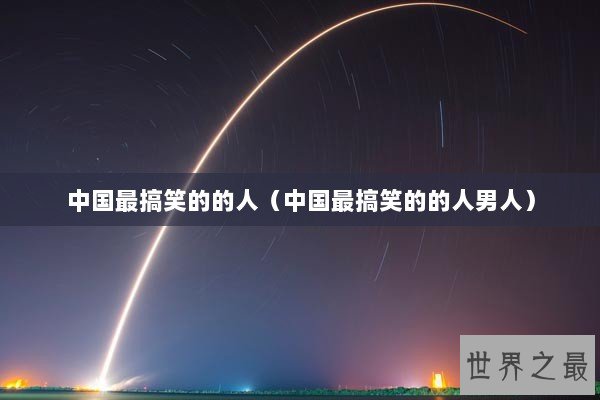 中国最搞笑的的人（中国最搞笑的的人男人）