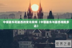 中国最东和最西的变化视频（中国最东与最西相距多远）