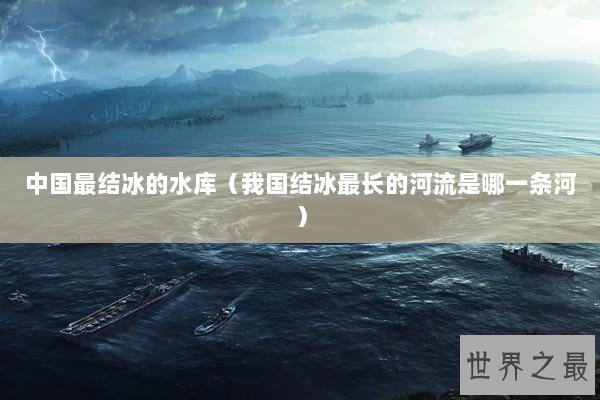 中国最结冰的水库（我国结冰最长的河流是哪一条河）