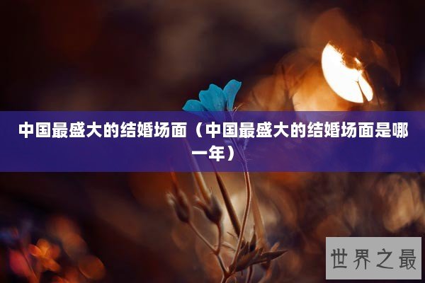 中国最盛大的结婚场面（中国最盛大的结婚场面是哪一年）