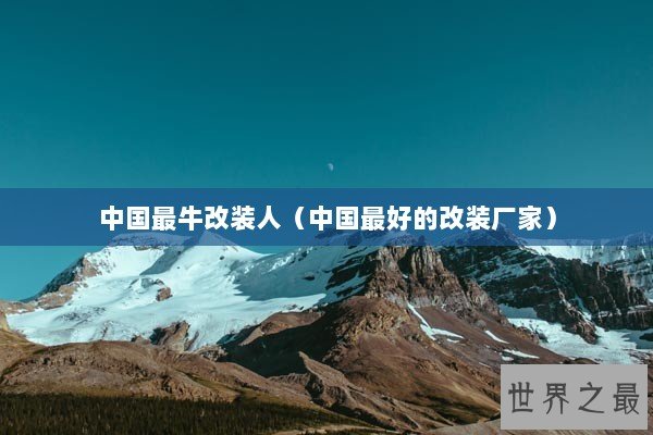 中国最牛改装人（中国最好的改装厂家）
