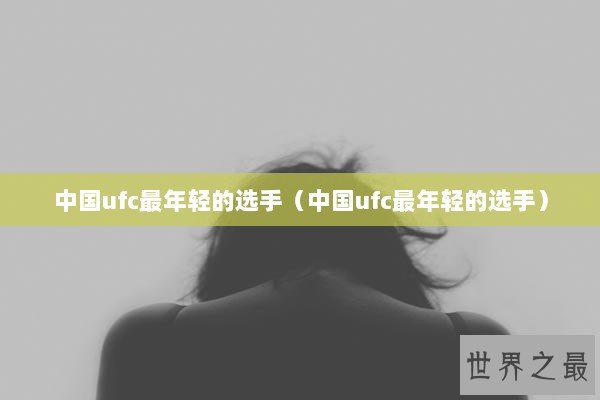 中国ufc最年轻的选手（中国ufc最年轻的选手）