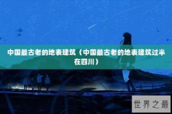 中国最古老的地表建筑（中国最古老的地表建筑过半在四川）