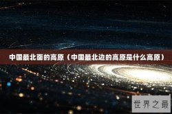 中国最北面的高原（中国最北边的高原是什么高原）