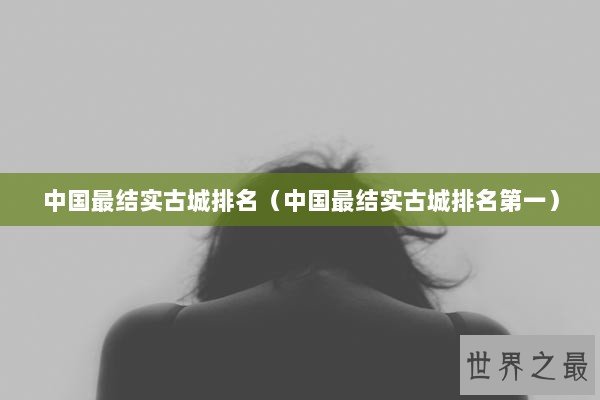 中国最结实古城排名（中国最结实古城排名第一）