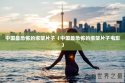 中国最恐怖的绑架片子（中国最恐怖的绑架片子电影）