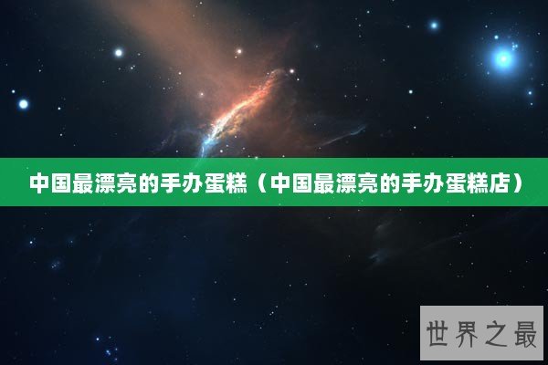 中国最漂亮的手办蛋糕（中国最漂亮的手办蛋糕店）