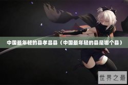 中国最年轻的县孝昌县（中国最年轻的县是哪个县）