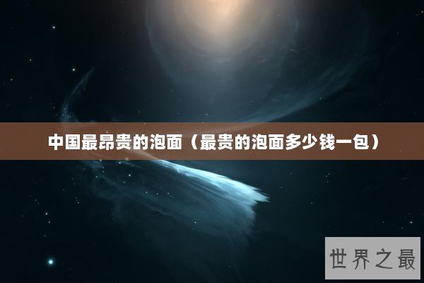 中国最昂贵的泡面（最贵的泡面多少钱一包）