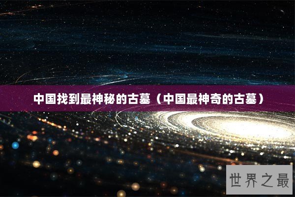 中国找到最神秘的古墓（中国最神奇的古墓）