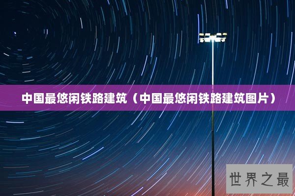 中国最悠闲铁路建筑（中国最悠闲铁路建筑图片）