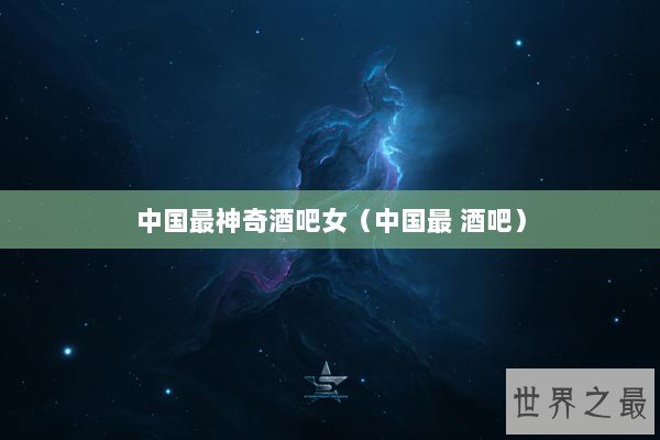 中国最神奇酒吧女（中国最 酒吧）