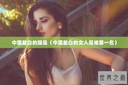 中国最白的腿是（中国最白的女人是谁第一名）