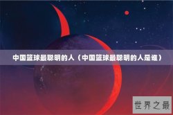 中国篮球最聪明的人（中国篮球最聪明的人是谁）