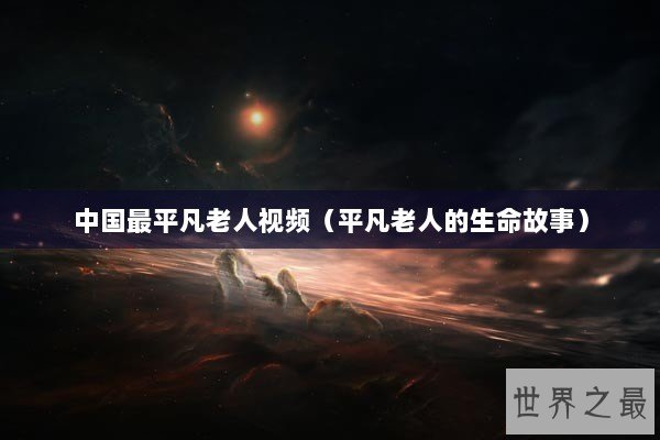 中国最平凡老人视频（平凡老人的生命故事）