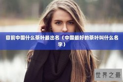 目前中国什么茶叶最出名（中国最好的茶叶叫什么名字）