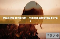 中国最便宜的书画价格（中国书画最高价格是多少钱）
