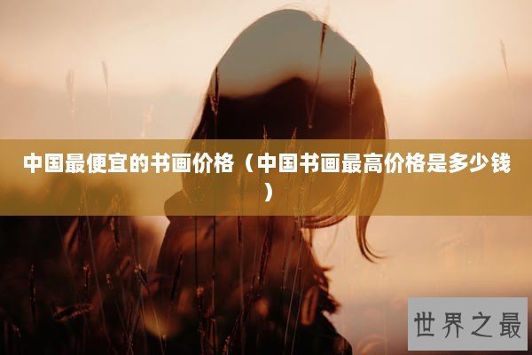 中国最便宜的书画价格（中国书画最高价格是多少钱）