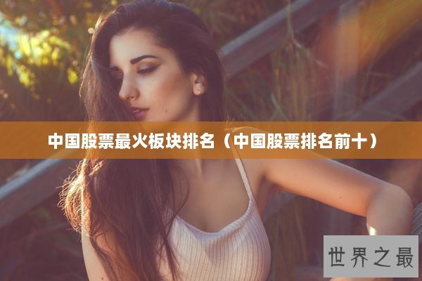 中国股票最火板块排名（中国股票排名前十）