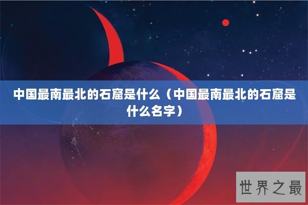 中国最南最北的石窟是什么(中国最南最北的石窟是什么名字) 中国最南最北的石窟是什么(中国最南最北的石窟是什么名字)