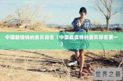 中国最值钱的宝贝排名（中国最值钱的宝贝排名第一）