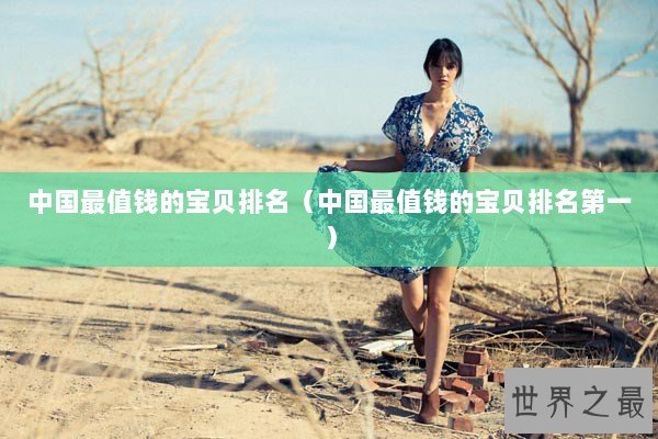 中国最值钱的宝贝排名（中国最值钱的宝贝排名第一）