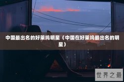 中国最出名的好莱坞明星（中国在好莱坞最出名的明星）