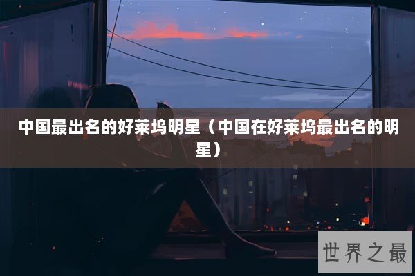 中国最出名的好莱坞明星(中国在好莱坞最出名的明星) 中国最出名的好莱坞明星(中国在好莱坞最出名的明星)