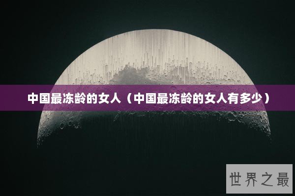 中国最冻龄的女人(中国最冻龄的女人有多少) 中国最冻龄的女人(中国最冻龄的女人有多少)