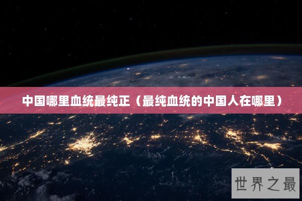 中国哪里血统最纯正（最纯血统的中国人在哪里）