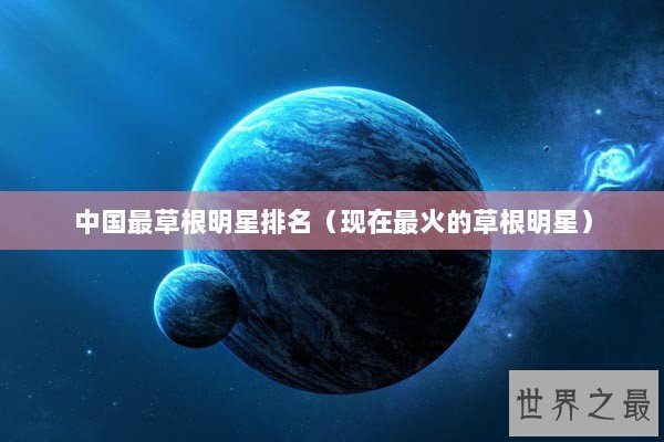 中国最草根明星排名（现在最火的草根明星）